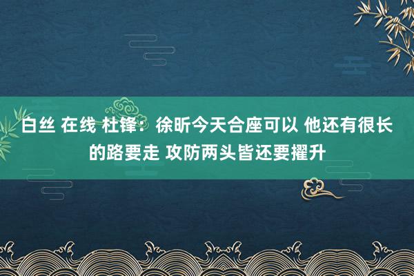 白丝 在线 杜锋：徐昕今天合座可以 他还有很长的路要走 攻防两头皆还要擢升