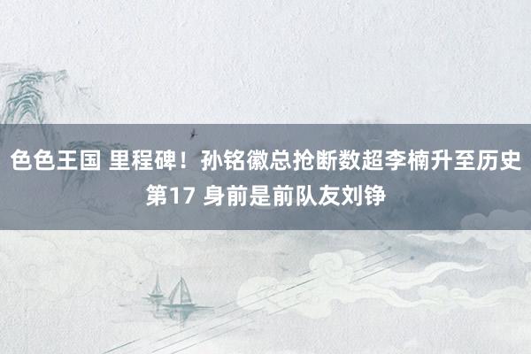 色色王国 里程碑！孙铭徽总抢断数超李楠升至历史第17 身前是前队友刘铮