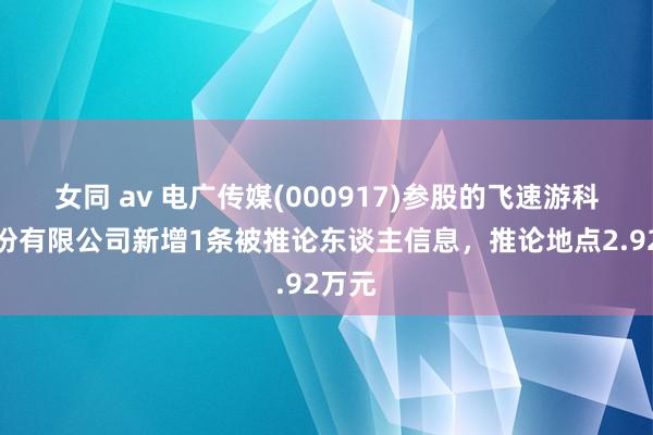 女同 av 电广传媒(000917)参股的飞速游科技股份有限公司新增1条被推论东谈主信息，推论地点2.92万元