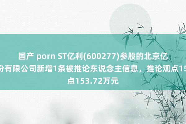 国产 porn ST亿利(600277)参股的北京亿兆华盛股份有限公司新增1条被推论东说念主信息，推论观点153.72万元