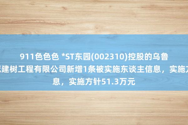 911色色色 *ST东园(002310)控股的乌鲁木都东园新冠建树工程有限公司新增1条被实施东谈主信息，实施方针51.3万元