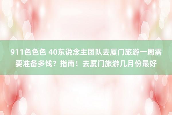 911色色色 40东说念主团队去厦门旅游一周需要准备多钱？指南！去厦门旅游几月份最好