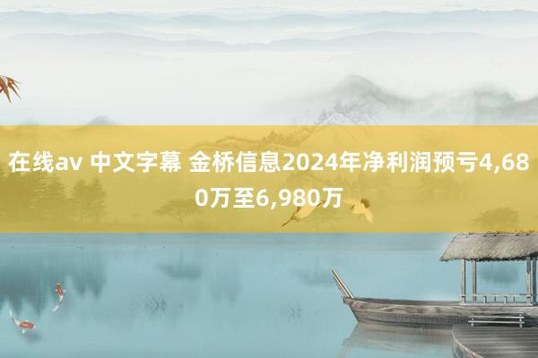 在线av 中文字幕 金桥信息2024年净利润预亏4，680万至6，980万