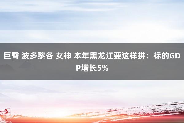 巨臀 波多黎各 女神 本年黑龙江要这样拼：标的GDP增长5%