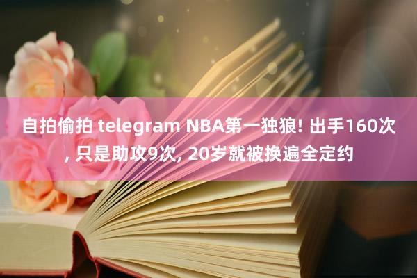 自拍偷拍 telegram NBA第一独狼! 出手160次， 只是助攻9次， 20岁就被换遍全定约