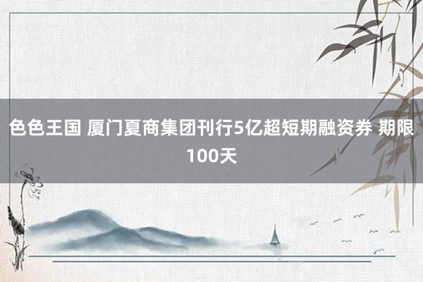 色色王国 厦门夏商集团刊行5亿超短期融资券 期限100天