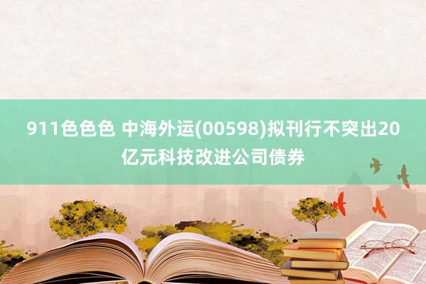 911色色色 中海外运(00598)拟刊行不突出20亿元科技改进公司债券