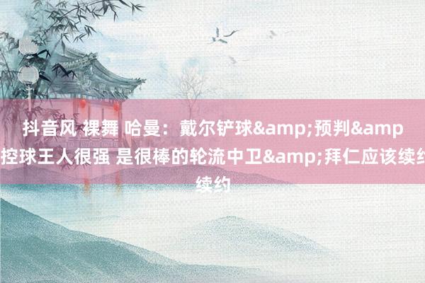 抖音风 裸舞 哈曼：戴尔铲球&预判&控球王人很强 是很棒的轮流中卫&拜仁应该续约