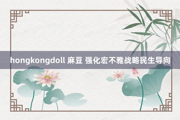 hongkongdoll 麻豆 强化宏不雅战略民生导向