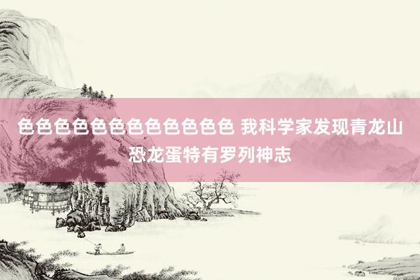 色色色色色色色色色色色色 我科学家发现青龙山恐龙蛋特有罗列神志