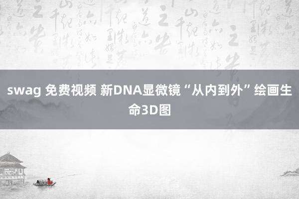 swag 免费视频 新DNA显微镜“从内到外”绘画生命3D图