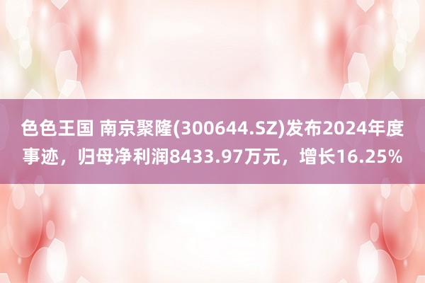 色色王国 南京聚隆(300644.SZ)发布2024年度事迹，归母净利润8433.97万元，增长16.25%