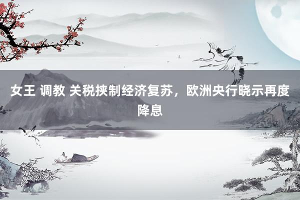 女王 调教 关税挟制经济复苏，欧洲央行晓示再度降息