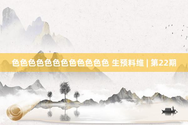 色色色色色色色色色色色色 生预料维 | 第22期