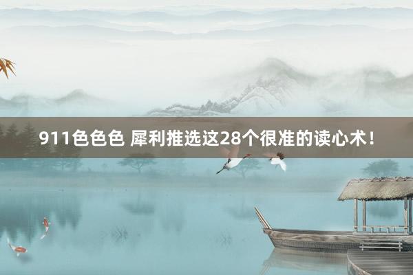 911色色色 犀利推选这28个很准的读心术！