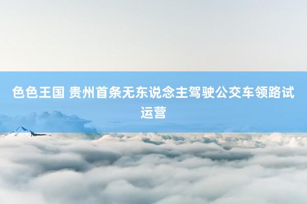 色色王国 贵州首条无东说念主驾驶公交车领路试运营
