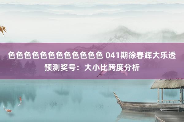 色色色色色色色色色色色色 041期徐春辉大乐透预测奖号：大小比跨度分析