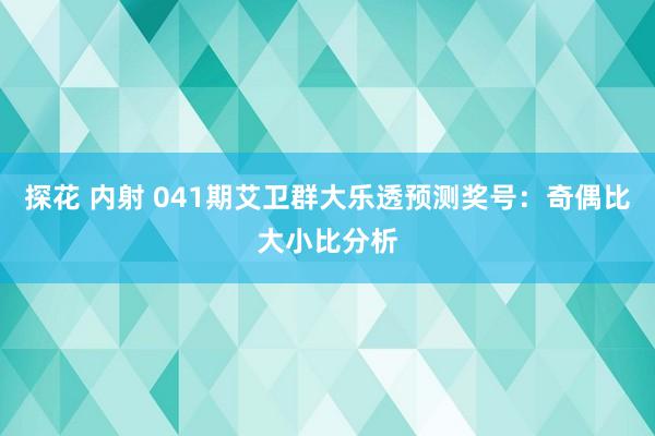 探花 内射 041期艾卫群大乐透预测奖号：奇偶比大小比分析