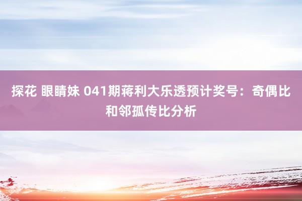 探花 眼睛妹 041期蒋利大乐透预计奖号：奇偶比和邻孤传比分析