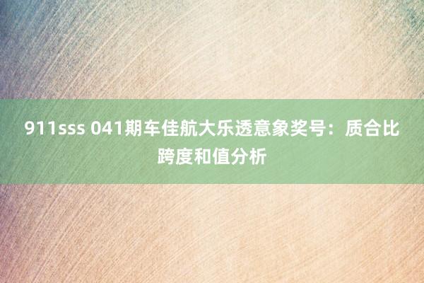 911sss 041期车佳航大乐透意象奖号：质合比跨度和值分析